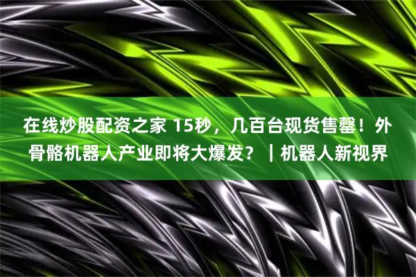 在线炒股配资之家 15秒，几百台现货售罄！外骨骼机器人产业即将大爆发？｜机器人新视界