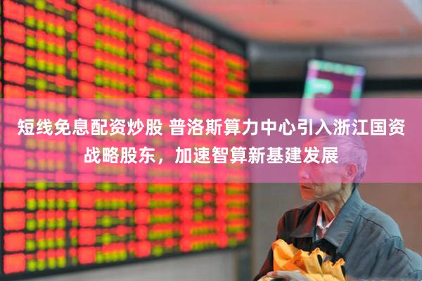 短线免息配资炒股 普洛斯算力中心引入浙江国资战略股东，加速智算新基建发展