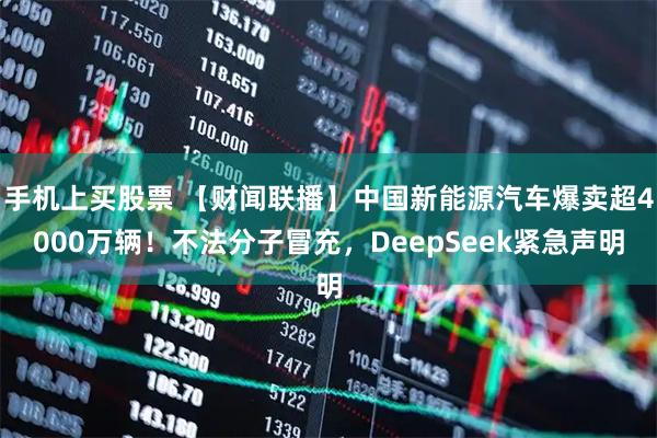 手机上买股票 【财闻联播】中国新能源汽车爆卖超4000万辆！不法分子冒充，DeepSeek紧急声明