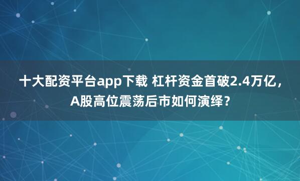 十大配资平台app下载 杠杆资金首破2.4万亿，A股高位震荡后市如何演绎？
