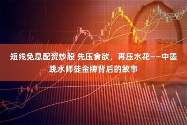 短线免息配资炒股 先压食欲，再压水花——中墨跳水师徒金牌背后的故事