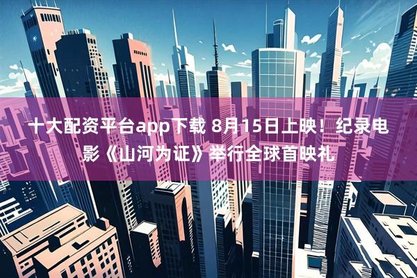 十大配资平台app下载 8月15日上映！纪录电影《山河为证》举行全球首映礼