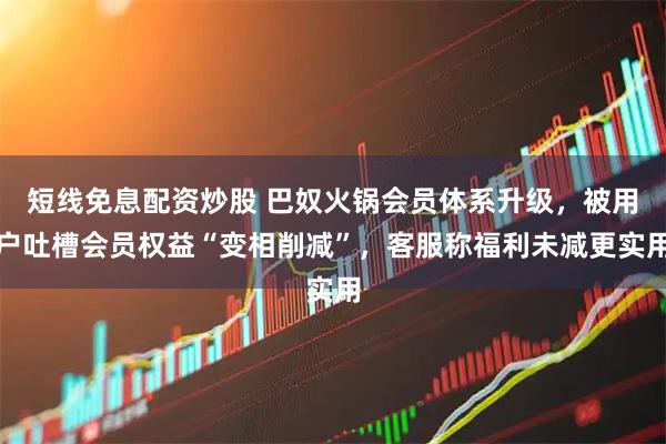 短线免息配资炒股 巴奴火锅会员体系升级,被用户吐槽会员权益“变相削减”,客服称福利未减更实用