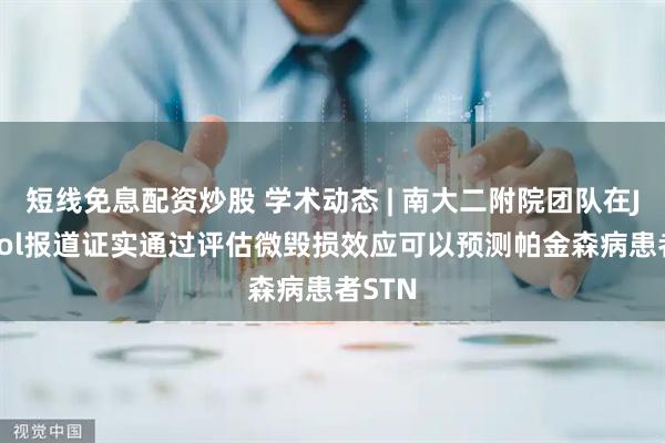 短线免息配资炒股 学术动态 | 南大二附院团队在JNeurol报道证实通过评估微毁损效应可以预测帕金森病患者STN