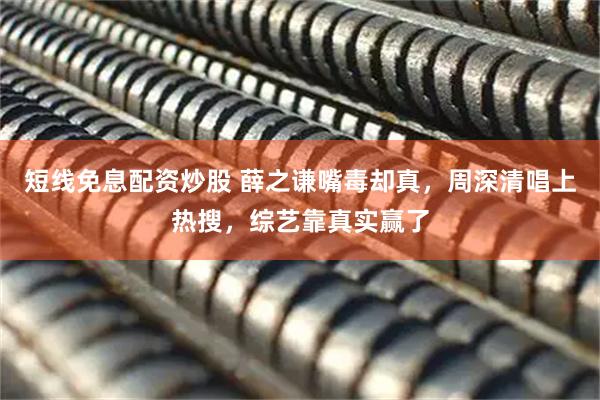 短线免息配资炒股 薛之谦嘴毒却真,周深清唱上热搜,综艺靠真实赢了