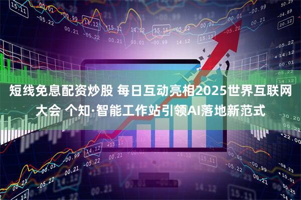 短线免息配资炒股 每日互动亮相2025世界互联网大会 个知·智能工作站引领AI落地新范式
