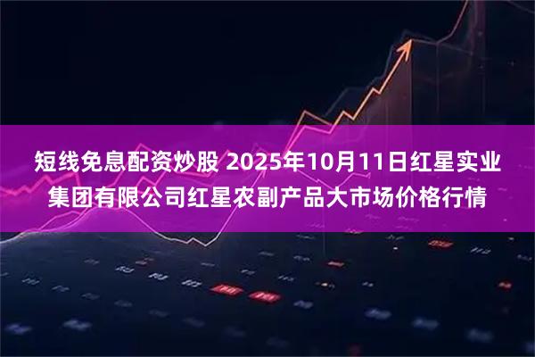 短线免息配资炒股 2025年10月11日红星实业集团有限公司红星农副产品大市场价格行情