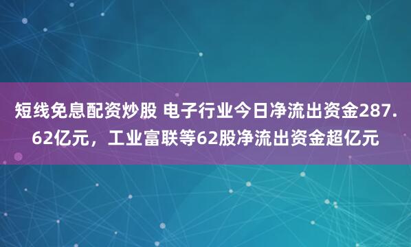 短线免息配资炒股 电子行业今日净流出资金287.62亿元，工业富联等62股净流出资金超亿元