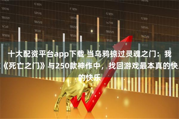 十大配资平台app下载 当乌鸦掠过灵魂之门：我在《死亡之门》与250款神作中，找回游戏最本真的快乐