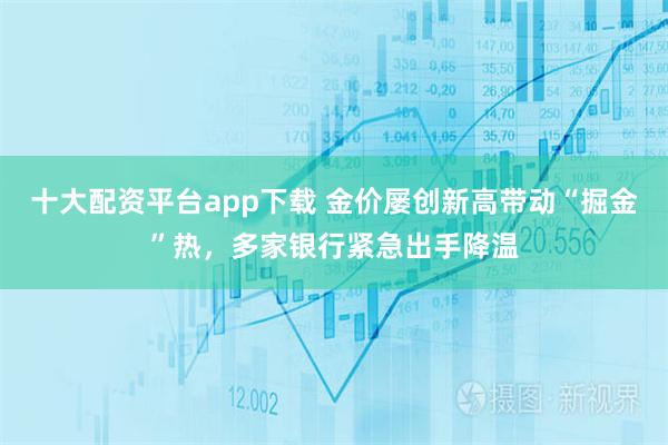 十大配资平台app下载 金价屡创新高带动“掘金”热,多家银行紧急出手降温