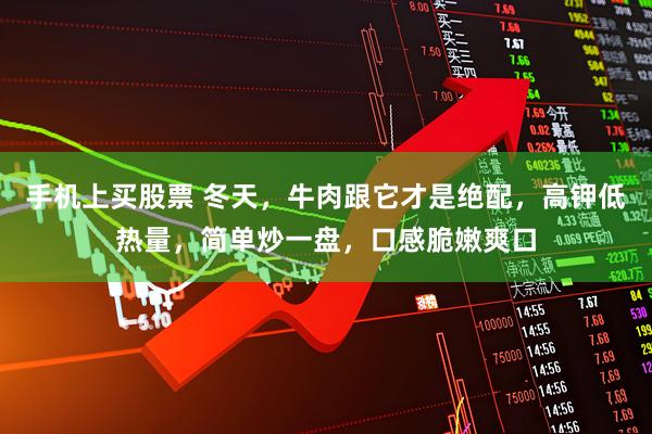 手机上买股票 冬天,牛肉跟它才是绝配,高钾低热量,简单炒一盘,口感脆嫩爽口