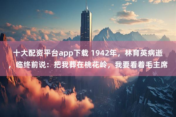 十大配资平台app下载 1942年,林育英病逝,临终前说:把我葬在桃花岭,我要看着毛主席
