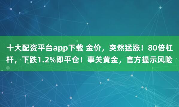 十大配资平台app下载 金价，突然猛涨！80倍杠杆，下跌1.2%即平仓！事关黄金，官方提示风险