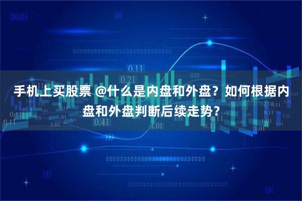 手机上买股票 @什么是内盘和外盘？如何根据内盘和外盘判断后续走势？