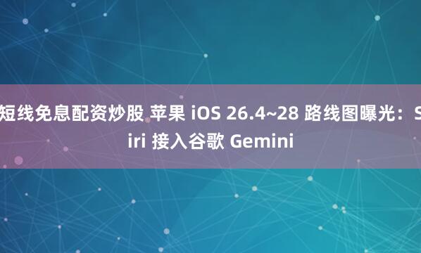 短线免息配资炒股 苹果 iOS 26.4~28 路线图曝光:Siri 接入谷歌 Gemini