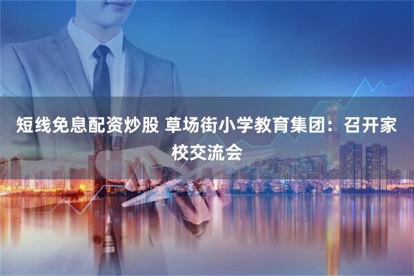 短线免息配资炒股 草场街小学教育集团：召开家校交流会