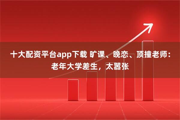 十大配资平台app下载 旷课、晚恋、顶撞老师：老年大学差生，太嚣张