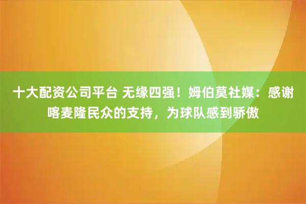十大配资公司平台 无缘四强！姆伯莫社媒：感谢喀麦隆民众的支持，为球队感到骄傲