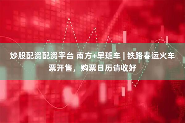 炒股配资配资平台 南方+早班车 | 铁路春运火车票开售，购票日历请收好