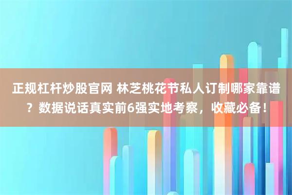 正规杠杆炒股官网 林芝桃花节私人订制哪家靠谱？数据说话真实前6强实地考察，收藏必备！