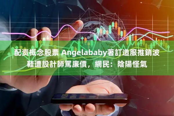 配资概念股票 Angelababy著訂造服推銷波鞋遭設計師罵廉價，網民：陰陽怪氣