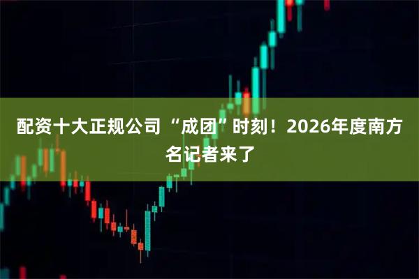 配资十大正规公司 “成团”时刻！2026年度南方名记者来了