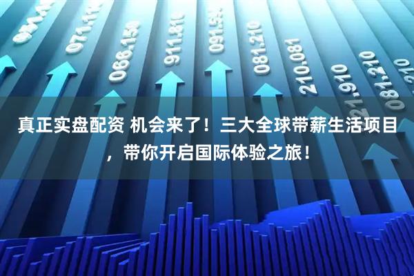 真正实盘配资 机会来了！三大全球带薪生活项目，带你开启国际体验之旅！
