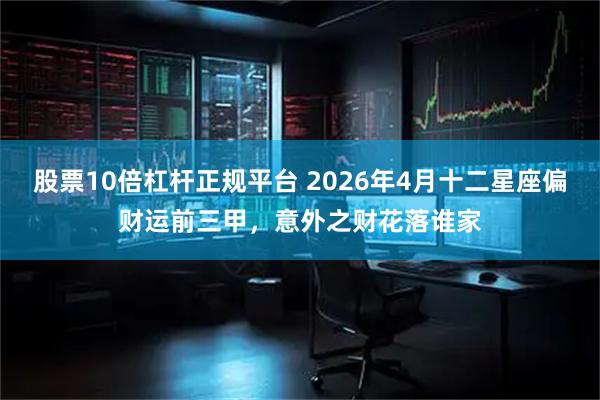 股票10倍杠杆正规平台 2026年4月十二星座偏财运前三甲，意外之财花落谁家