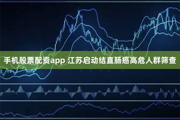 手机股票配资app 江苏启动结直肠癌高危人群筛查