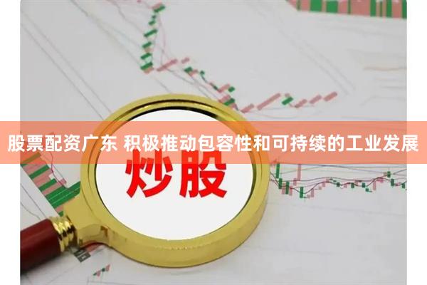股票配资广东 积极推动包容性和可持续的工业发展