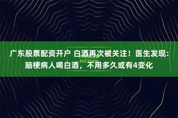 广东股票配资开户 白酒再次被关注！医生发现：脑梗病人喝白酒，不用多久或有4变化