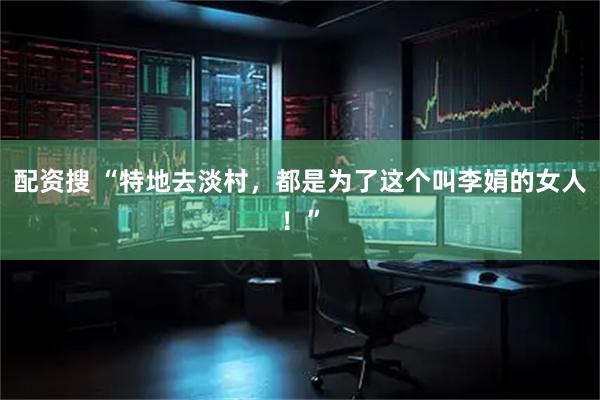 配资搜 “特地去淡村，都是为了这个叫李娟的女人！”