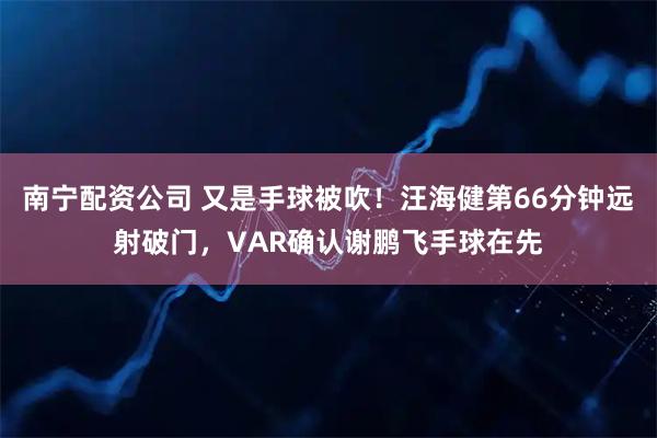 南宁配资公司 又是手球被吹！汪海健第66分钟远射破门，VAR确认谢鹏飞手球在先