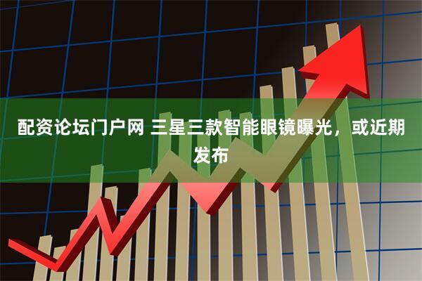 配资论坛门户网 三星三款智能眼镜曝光，或近期发布
