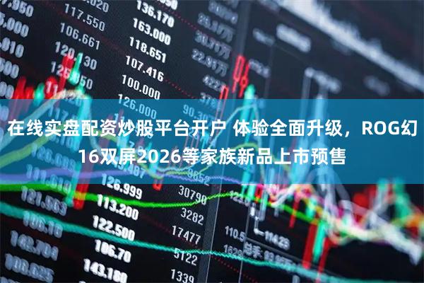 在线实盘配资炒股平台开户 体验全面升级，ROG幻16双屏2026等家族新品上市预售