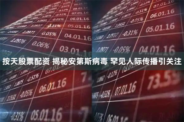 按天股票配资 揭秘安第斯病毒 罕见人际传播引关注