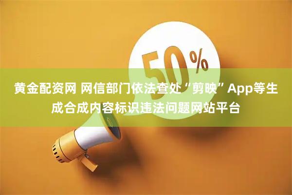 黄金配资网 网信部门依法查处“剪映”App等生成合成内容标识违法问题网站平台