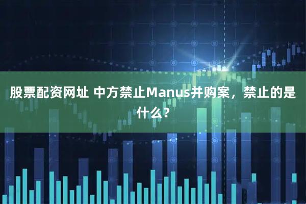股票配资网址 中方禁止Manus并购案，禁止的是什么？