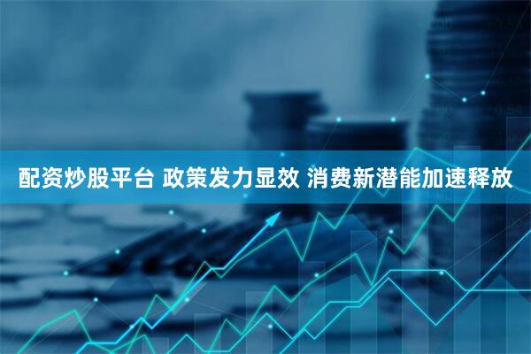 配资炒股平台 政策发力显效 消费新潜能加速释放