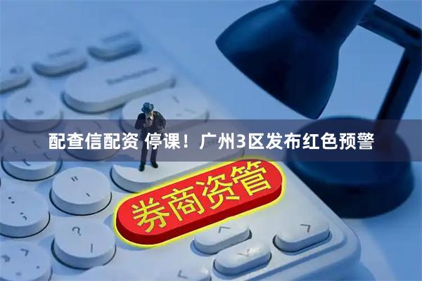 配查信配资 停课！广州3区发布红色预警