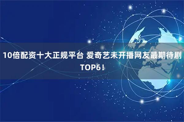 10倍配资十大正规平台 爱奇艺未开播网友最期待剧TOP6！