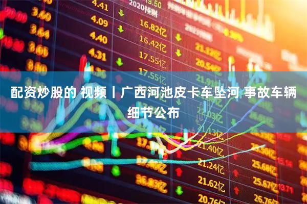 配资炒股的 视频丨广西河池皮卡车坠河 事故车辆细节公布