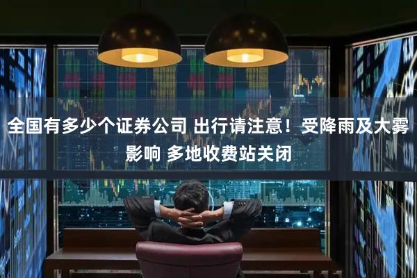 全国有多少个证券公司 出行请注意!受降雨及大雾影响 多地收费站关闭