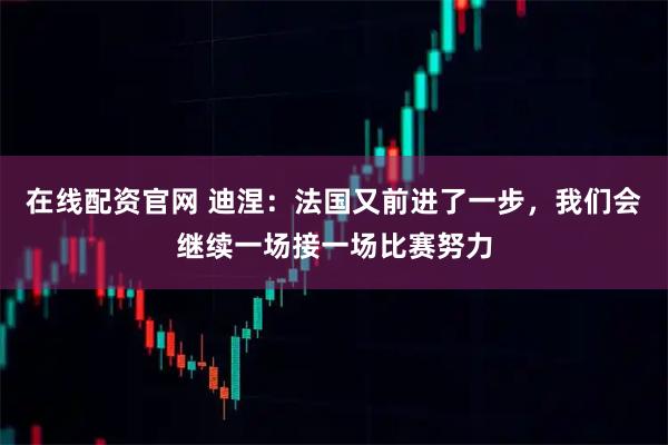 在线配资官网 迪涅：法国又前进了一步，我们会继续一场接一场比赛努力