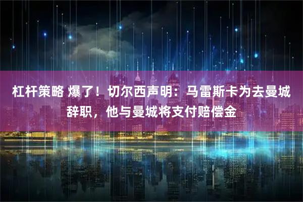 杠杆策略 爆了！切尔西声明：马雷斯卡为去曼城辞职，他与曼城将支付赔偿金