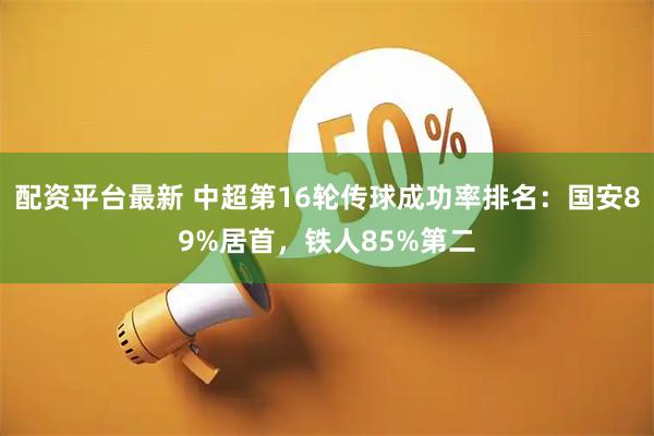 配资平台最新 中超第16轮传球成功率排名：国安89%居首，铁人85%第二