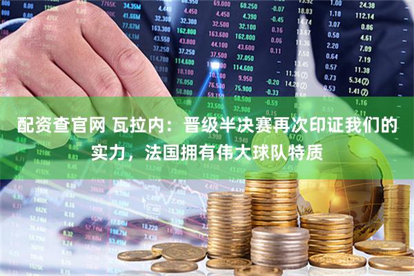 配资查官网 瓦拉内：晋级半决赛再次印证我们的实力，法国拥有伟大球队特质