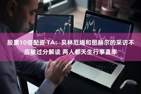 股票10倍配资 TA：贝林厄姆和图赫尔的采访不应被过分解读 两人都天生行事直率