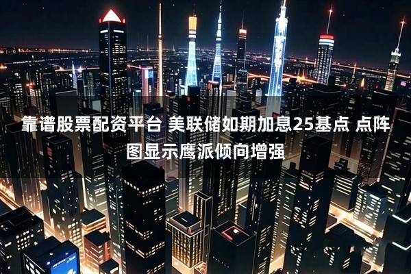 靠谱股票配资平台 美联储如期加息25基点 点阵图显示鹰派倾向增强