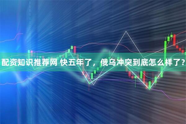 配资知识推荐网 快五年了，俄乌冲突到底怎么样了？